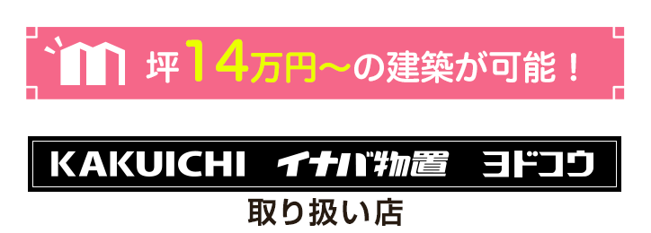 坪14万円～の建築が可能！カクイチ・イナバ物置・ヨドコウ取扱店